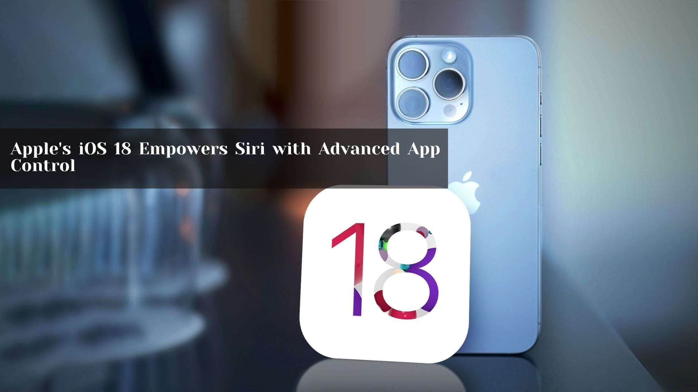Apple's iOS 18 Empowers Siri with Advanced App Control