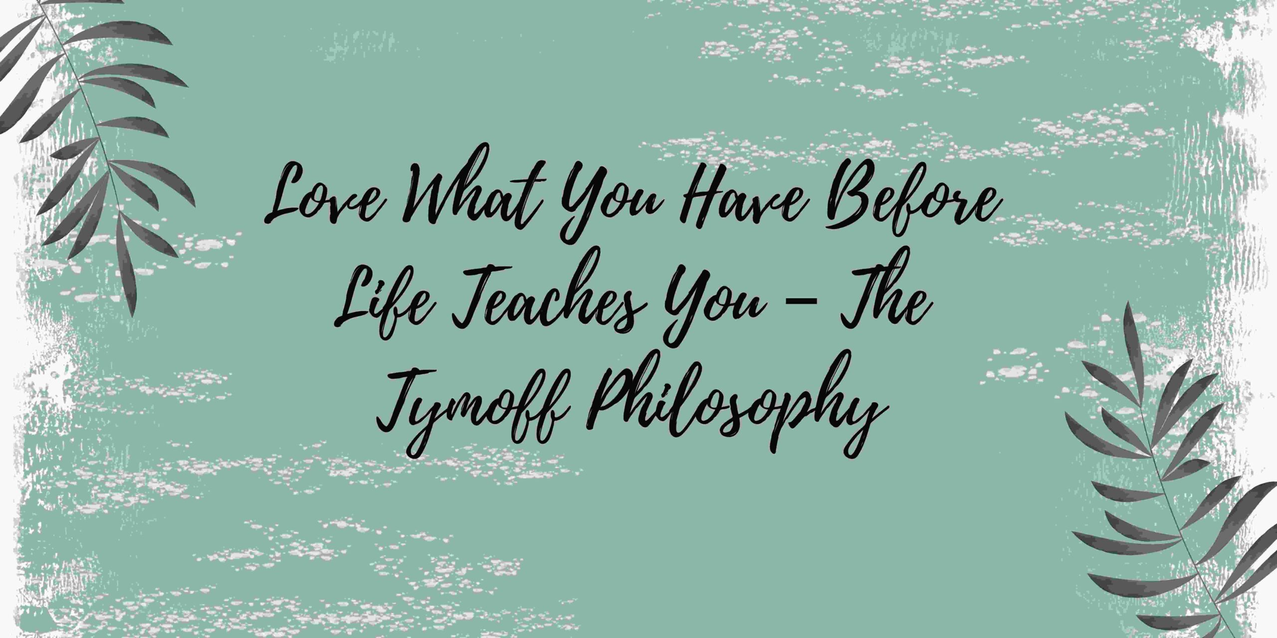 Love What You Have Before Life Teaches You – The Tymoff Philosophy